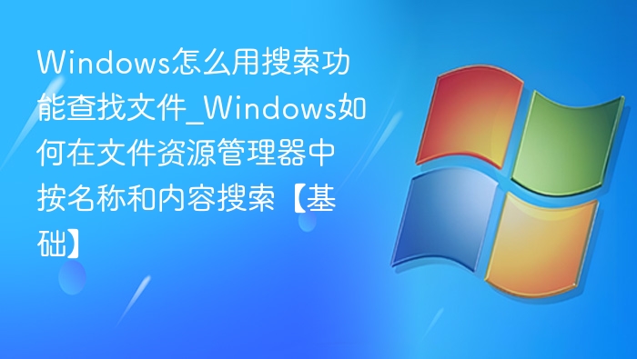 Windows怎么用搜索功能查找文件_Windows如何在文件资源管理器中按名称和内容搜索【基础】