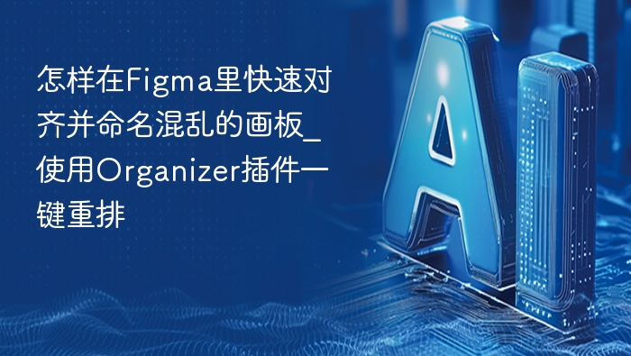 怎样在Figma里快速对齐并命名混乱的画板_使用Organizer插件一键重排