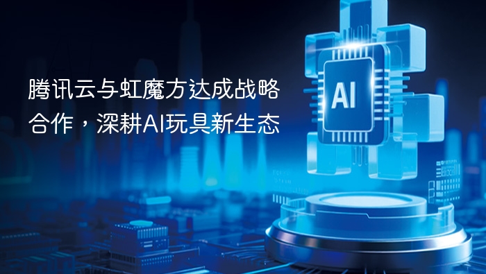 腾讯云与虹魔方达成战略合作，深耕AI玩具新生态