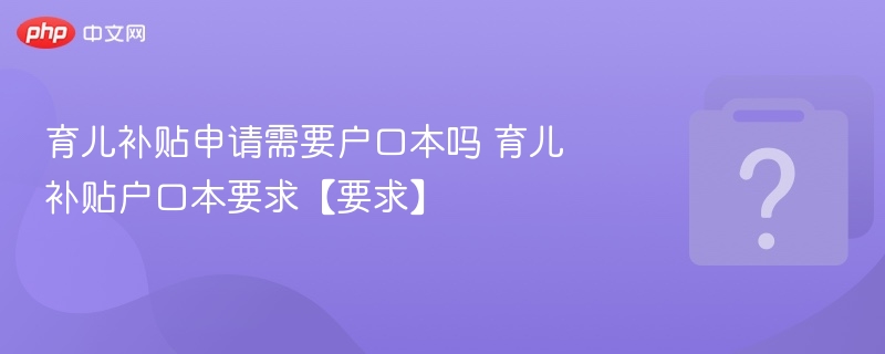 育儿补贴申请需要户口本吗 育儿补贴户口本要求【要求】