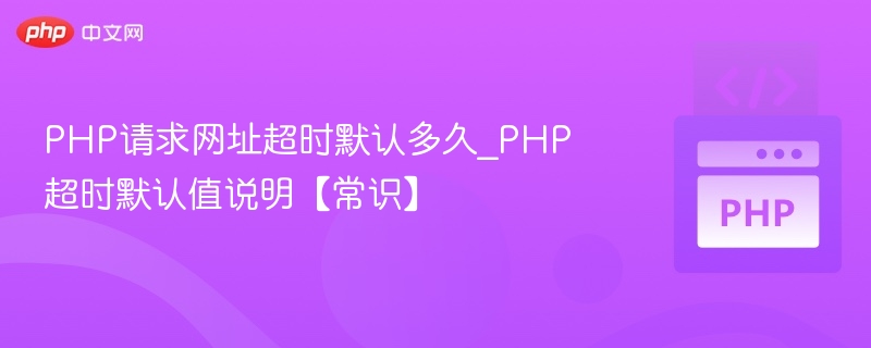PHP请求网址超时默认多久_PHP超时默认值说明【常识】