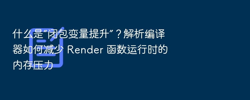 什么是“闭包变量提升”？解析编译器如何减少 Render 函数运行时的内存压力