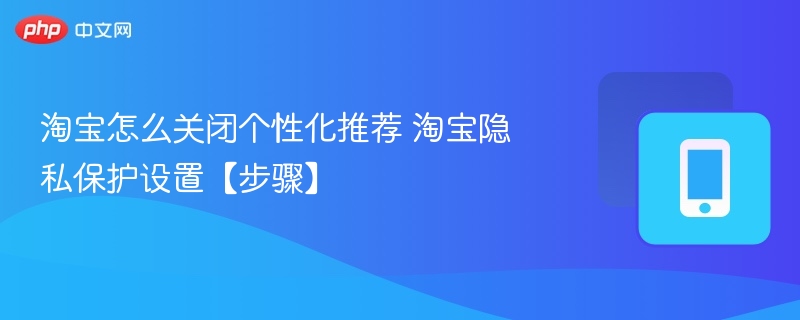 淘宝关闭个性化推荐方法 淘宝隐私设置步骤
