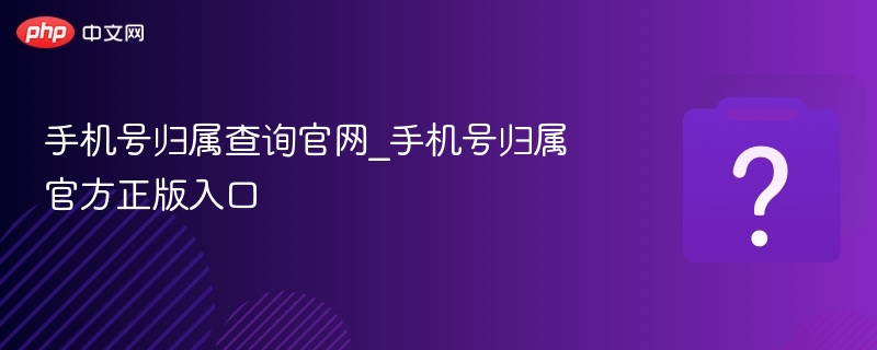 手机号归属查询官网_手机号归属官方正版入口