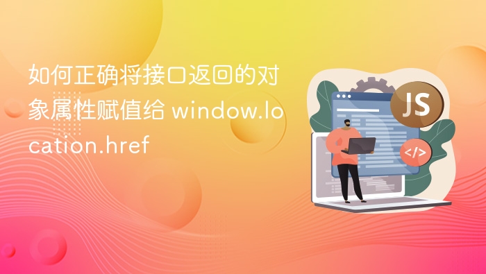 如何正确将接口返回的对象属性赋值给 window.location.href
