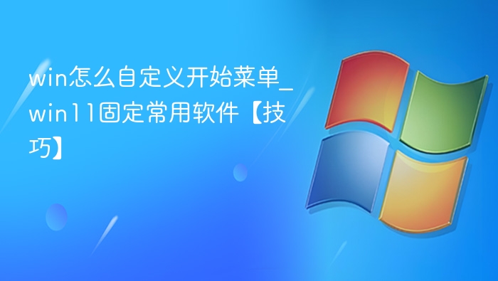 win怎么自定义开始菜单_win11固定常用软件【技巧】