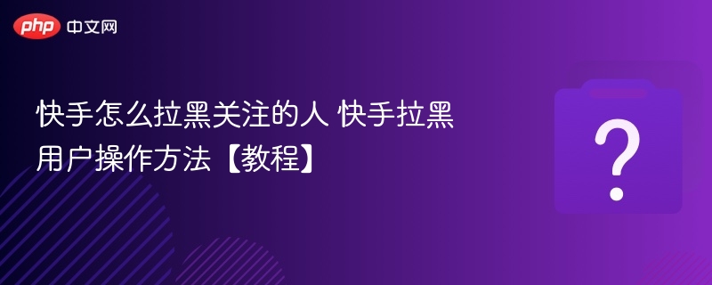 快手如何拉黑关注的人 教程详解