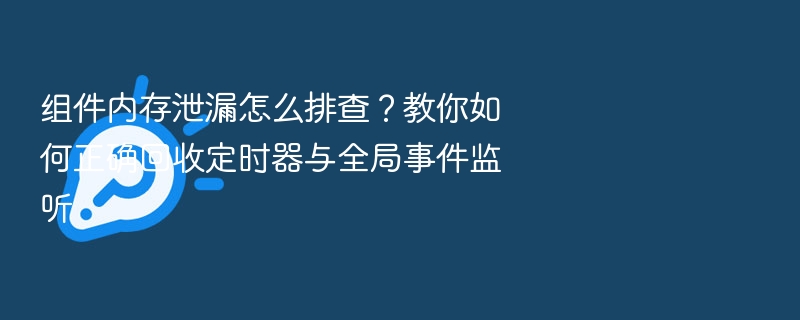 组件内存泄漏怎么排查？教你如何正确回收定时器与全局事件监听