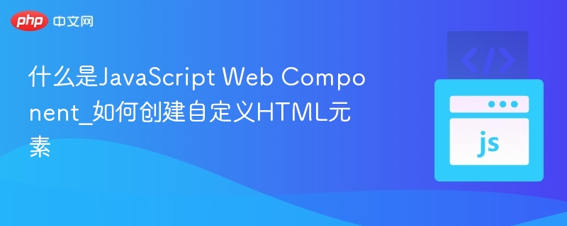 JavaScript Web Component是什么？如何自定义HTML元素