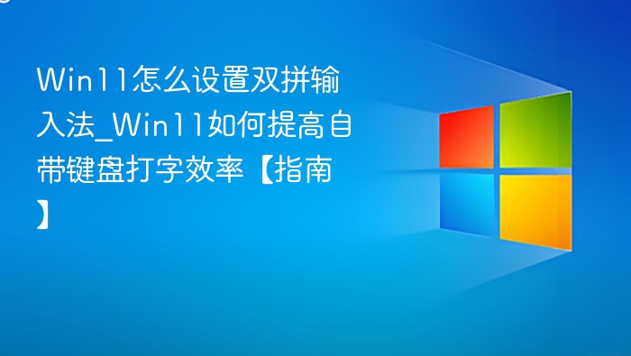 Win11怎么设置双拼输入法_Win11如何提高自带键盘打字效率【指南】