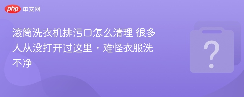 滚筒洗衣机排污口怎么清理？很多人没打开过，难怪洗不净！