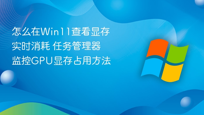 怎么在Win11查看显存实时消耗 任务管理器监控GPU显存占用方法