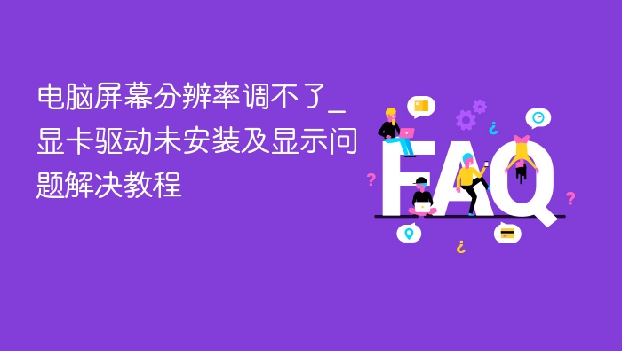 电脑屏幕分辨率调不了_显卡驱动未安装及显示问题解决教程