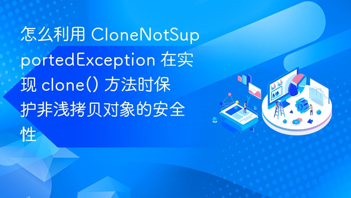 怎么利用 CloneNotSupportedException 在实现 clone() 方法时保护非浅拷贝对象的安全性