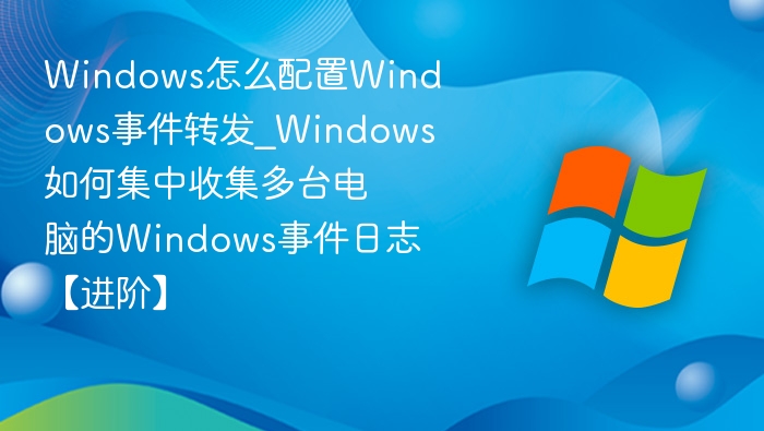 Windows事件转发配置方法及日志集中收集指南