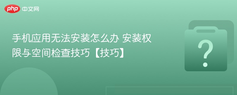 手机应用无法安装？权限与空间检查技巧