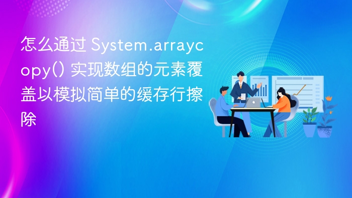 怎么通过 System.arraycopy() 实现数组的元素覆盖以模拟简单的缓存行擦除