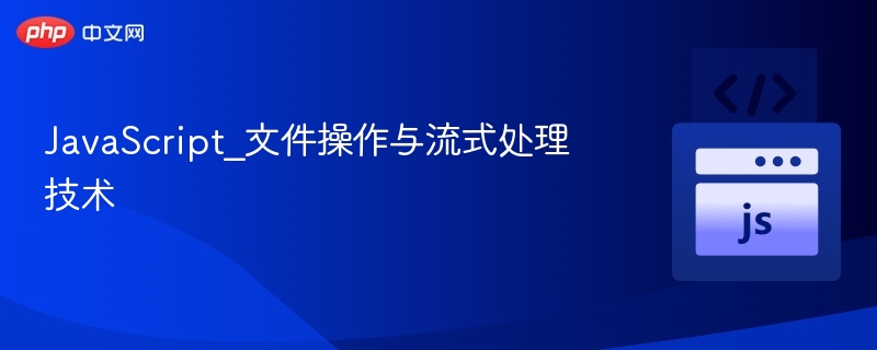 JavaScript 文件操作与流处理技巧