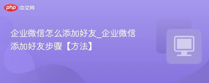 企业微信如何添加好友？步骤详解