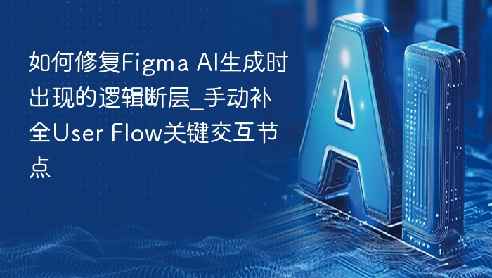 如何修复Figma AI生成时出现的逻辑断层_手动补全User Flow关键交互节点