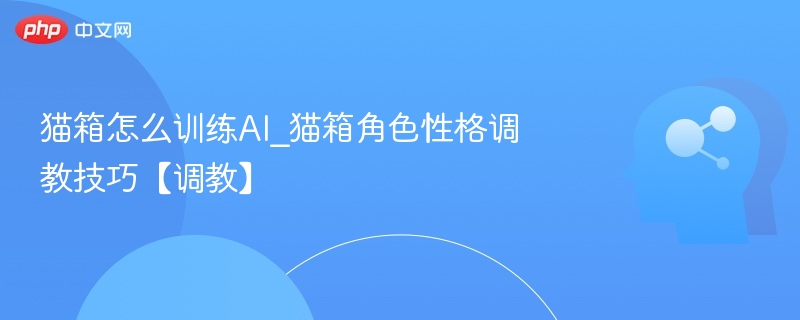 猫箱AI训练技巧与性格调教方法