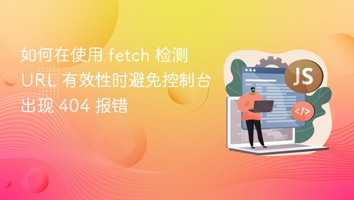 如何在使用 fetch 检测 URL 有效性时避免控制台出现 404 报错