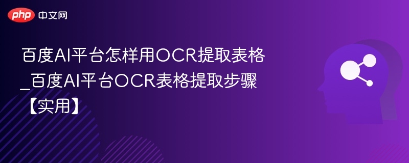 百度AI平台怎样用OCR提取表格_百度AI平台OCR表格提取步骤【实用】