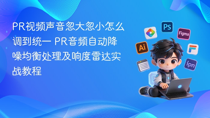 PR视频声音忽大忽小怎么调到统一 PR音频自动降噪均衡处理及响度雷达实战教程