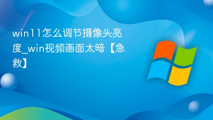 win11怎么调节摄像头亮度_win视频画面太暗【急救】