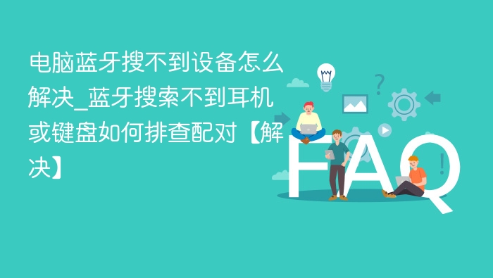 蓝牙搜不到设备怎么解决？排查配对方法
