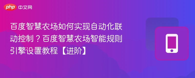百度智慧农场如何实现自动化联动控制？百度智慧农场智能规则引擎设置教程【进阶】