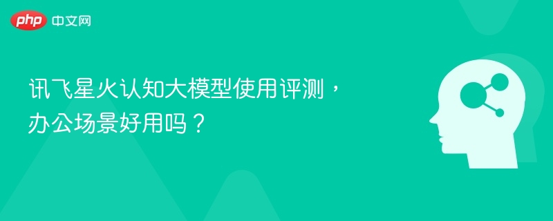 讯飞星火认知大模型使用评测，办公场景好用吗？