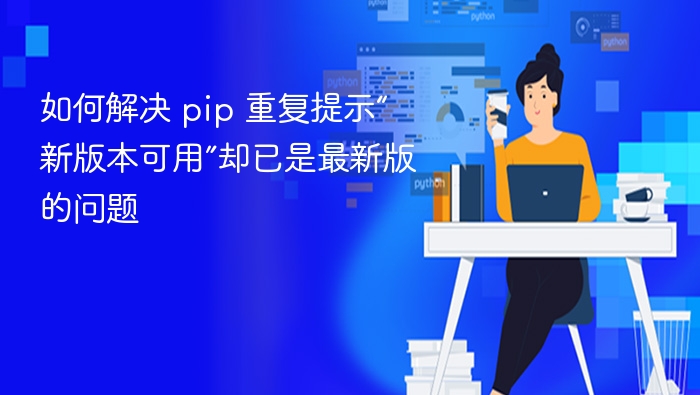 如何解决 pip 重复提示“新版本可用”却已是最新版的问题
