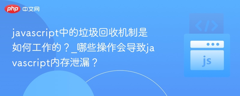 javascript中的垃圾回收机制是如何工作的？_哪些操作会导致javascript内存泄漏？