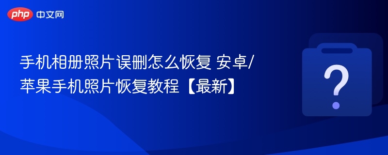 手机相册照片误删怎么恢复 安卓/苹果手机照片恢复教程【最新】