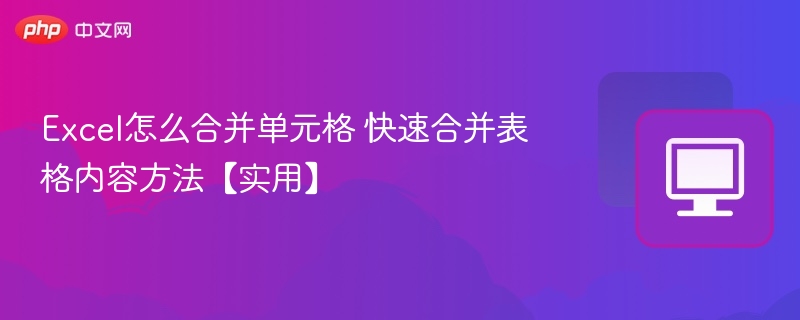 Excel怎么合并单元格 快速合并表格内容方法【实用】
