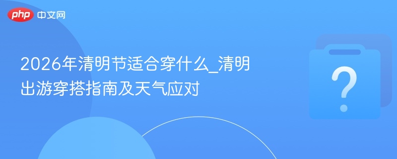 2026清明节穿搭指南及天气应对
