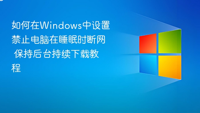 如何在Windows中设置禁止电脑在睡眠时断网 保持后台持续下载教程