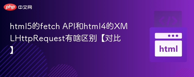 html5的fetch API和html4的XMLHttpRequest有啥区别【对比】