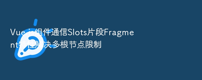 Vue.js组件通信Slots片段Fragment特性解决多根节点限制