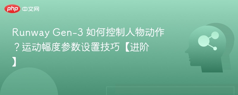 Runway Gen-3 如何控制人物动作?运动幅度参数设置技巧【进阶】