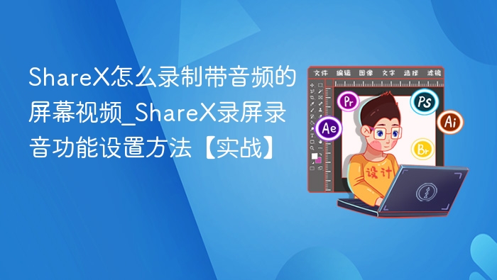 ShareX怎么录制带音频的屏幕视频_ShareX录屏录音功能设置方法【实战】