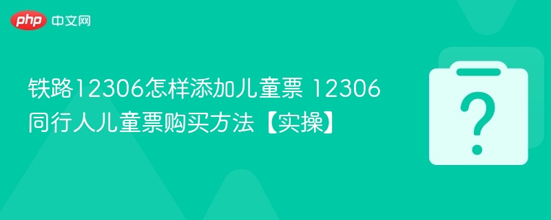 12306怎么添加儿童票？实操教程来啦