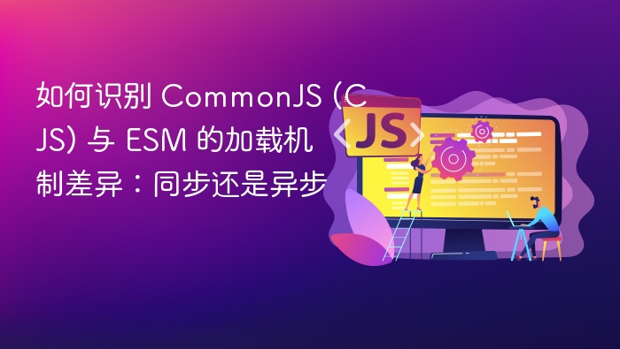 CJS与ESM加载机制：同步还是异步？