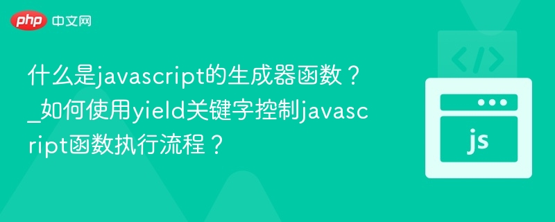 JavaScript生成器函数是什么？yield如何控制执行流程？