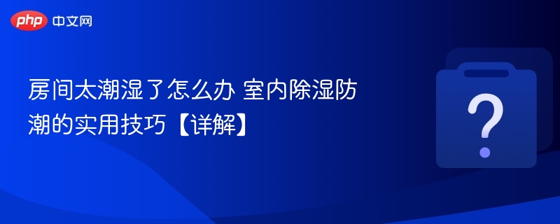 房间潮湿怎么处理？实用除湿防潮技巧