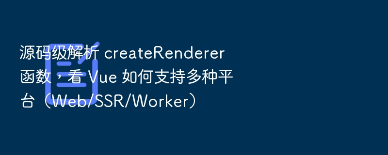 源码级解析 createRenderer 函数，看 Vue 如何支持多种平台（Web/SSR/Worker）