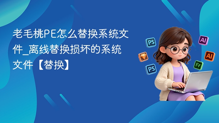 老毛桃PE怎么替换系统文件_离线替换损坏的系统文件【替换】