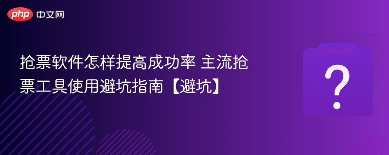 抢票软件怎样提高成功率 主流抢票工具使用避坑指南【避坑】