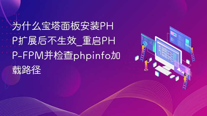 宝塔PHP扩展安装后不生效？重启PHP-FPM+检查加载路径